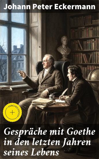Gespräche mit Goethe in den letzten Jahren seines Lebens - Bereicherte Ausgabe Intime Einblicke in Goethes Weisheit und Lebensphilosophie - cover