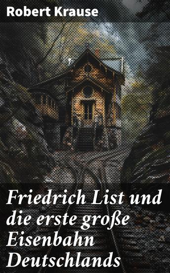 Friedrich List und die erste große Eisenbahn Deutschlands - Visionär der Eisenbahn: Friedrich Lists Einfluss auf die deutsche Industrialisierung - cover