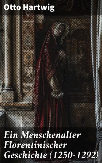 Ein Menschenalter Florentinischer Geschichte (1250–1292) - Intrigen Wirtschaftswandel und kulturelle Höhepunkte in Florenz: Eine faszinierende Zeitreise - cover