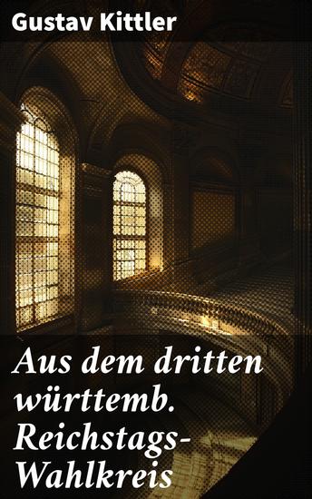 Aus dem dritten württemb Reichstags-Wahlkreis - Intrigen und Spannung bei den Reichstagswahlen des 19 Jahrhunderts - cover
