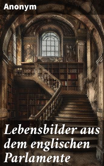 Lebensbilder aus dem englischen Parlamente - Faszinierende Porträts politischer Persönlichkeiten im englischen Parlament - cover