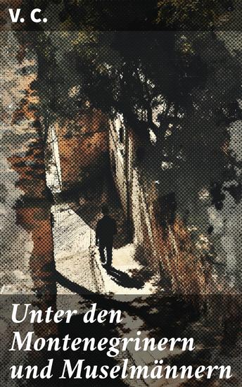 Unter den Montenegrinern und Muselmännern - Einzigartige Einblicke in 19 Jahrhundert Balkan-Kulturen und Traditionen - cover