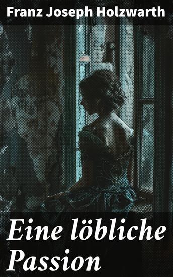Eine löbliche Passion - Eine leidenschaftliche Saga von Liebe und Verlust eingehüllt in die Romantik des 19 Jahrhunderts und durchdrungen von tiefen Emotionen - cover