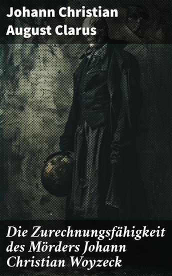 Die Zurechnungsfähigkeit des Mörders Johann Christian Woyzeck - Eine tiefe Analyse des berühmten Mordes und seiner rechtlichen sowie psychologischen Aspekte - cover