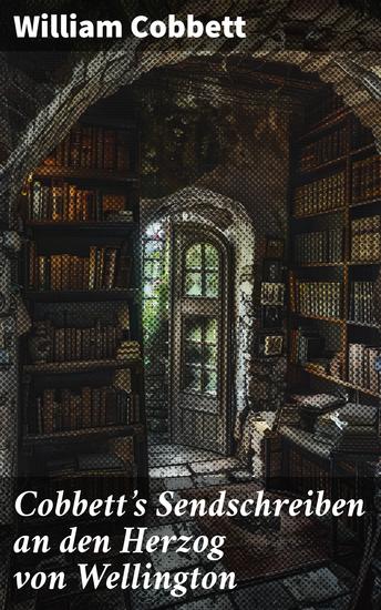 Cobbett's Sendschreiben an den Herzog von Wellington - Wellingtons Macht und Verantwortung in politischer Analyse - cover