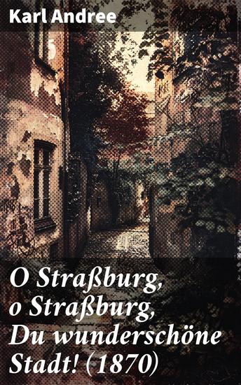 O Straßburg o Straßburg Du wunderschöne Stadt! (1870) - Eine romantische Reise durch das Straßburg des 19 Jahrhunderts - cover