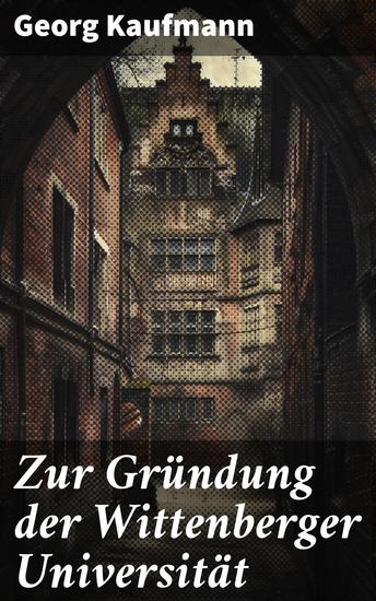 Zur Gründung der Wittenberger Universität - Eine Reise in die frühe Renaissance: Die Entstehung einer Universität und ihr Erbe - cover