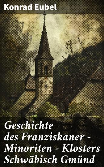 Geschichte des Franziskaner - Minoriten - Klosters Schwäbisch Gmünd - Einblicke in die mittelalterliche Klosterhistorie von Schwäbisch Gmünd - cover