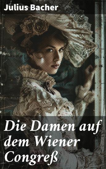 Die Damen auf dem Wiener Congreß - Intrigen und Leidenschaft: Ein faszinierender Blick in die Welt der Wiener Kongress-Damen im 19 Jahrhundert - cover
