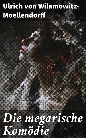 Die megarische Komödie - Die geheimnisvolle Welt der antiken Komödie enthüllt durch von Wilamowitz-Moellendorffs leidenschaftliche Analyse - cover