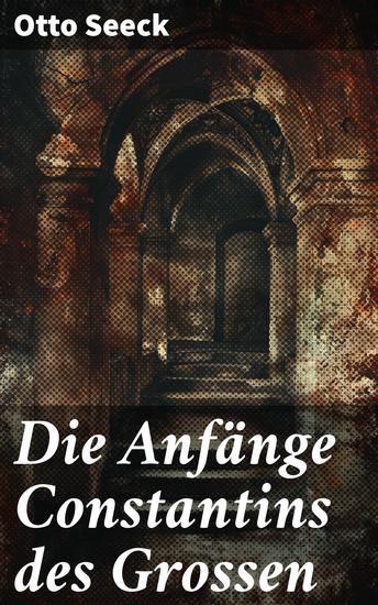 Die Anfänge Constantins des Grossen - Der Aufstieg eines epischen Kaisers in der spätantiken Welt - cover
