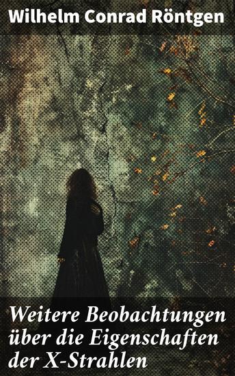 Weitere Beobachtungen über die Eigenschaften der X-Strahlen - Ein tiefer Einblick in die geheimnisvollen X-Strahlen - cover