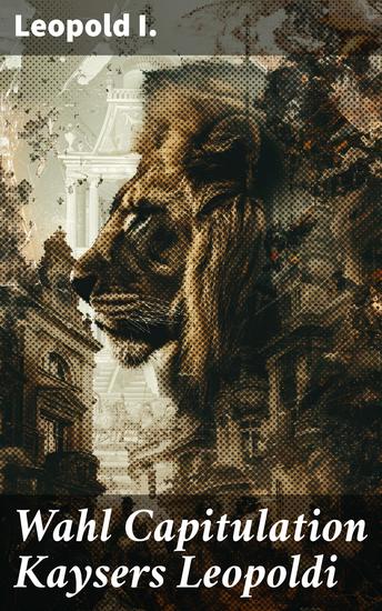 Wahl Capitulation Kaysers Leopoldi - Eine kaiserliche Selbstbiographie im historischen Wien des 17 Jahrhunderts - cover