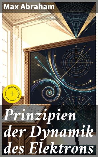 Prinzipien der Dynamik des Elektrons - Bereicherte Ausgabe Die elektromagnetische Bewegung geladener Teilchen im Fokus von Max Abraham - cover