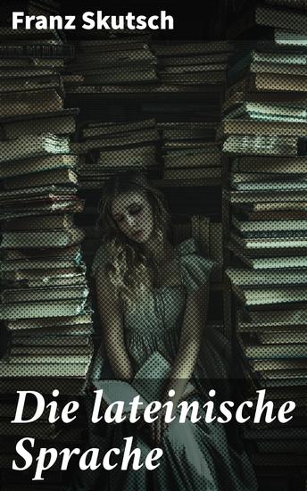Die lateinische Sprache - Tiefgründige Analyse der lateinischen Grammatik und Semantik von Franz Skutsch - cover