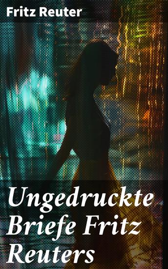Ungedruckte Briefe Fritz Reuters - Einblicke in die Gedankenwelt eines literarischen Meisters - cover