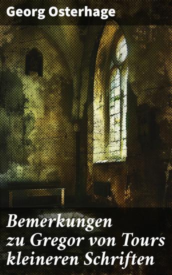 Bemerkungen zu Gregor von Tours kleineren Schriften - Tiefgründige Analyse mittelalterlicher Literatur und Gregor von Tours' Werk - cover