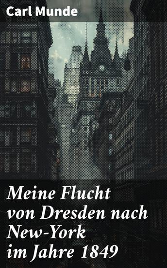 Meine Flucht von Dresden nach New-York im Jahre 1849 - Eine abenteuerliche Reise von politischer Flucht und kultureller Entdeckung im 19 Jahrhundert - cover