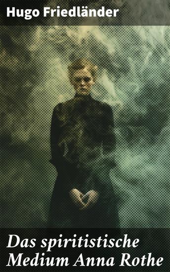 Das spiritistische Medium Anna Rothe - Mystische Enthüllungen im spiritistischen Reich - cover