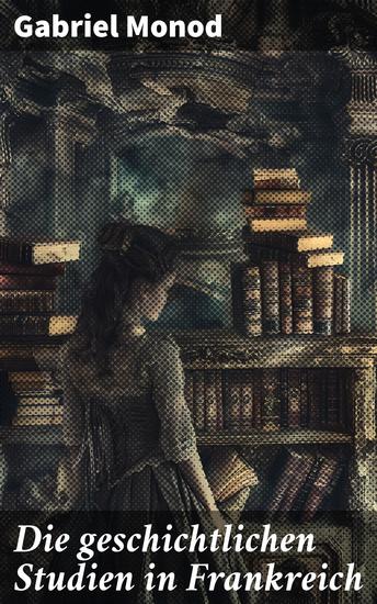 Die geschichtlichen Studien in Frankreich - Die Entwicklung der französischen Historiographie und literarischen Studien - cover