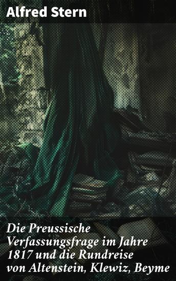 Die Preussische Verfassungsfrage im Jahre 1817 und die Rundreise von Altenstein Klewiz Beyme - Politische Landschaft Preußens im 19 Jahrhundert - cover