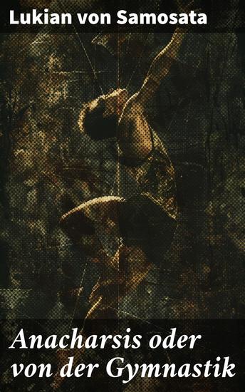 Anacharsis oder von der Gymnastik - Ein skythischer Philosoph stellt die griechische Gesellschaft auf den Kopf und sorgt für geistreiche Unterhaltung - cover