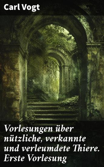 Vorlesungen über nützliche verkannte und verleumdete Thiere Erste Vorlesung - Enthüllende Einblicke in das verborgene Leben der Tiere - cover