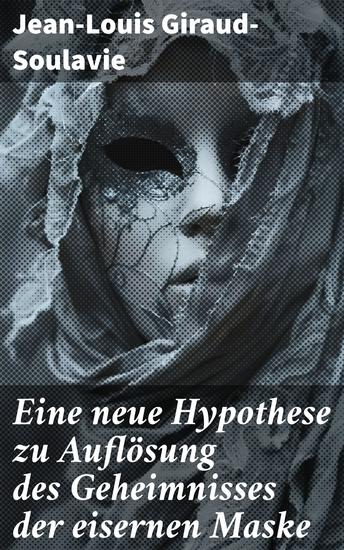Eine neue Hypothese zu Auflösung des Geheimnisses der eisernen Maske - Eine neue Theorie zur verborgenen Identität hinter der eisernen Maske - cover