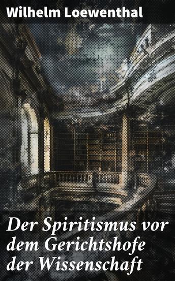 Der Spiritismus vor dem Gerichtshofe der Wissenschaft - Jenseits der Wissenschaft: Rationaler Blick auf spiritistische Phänomene - cover