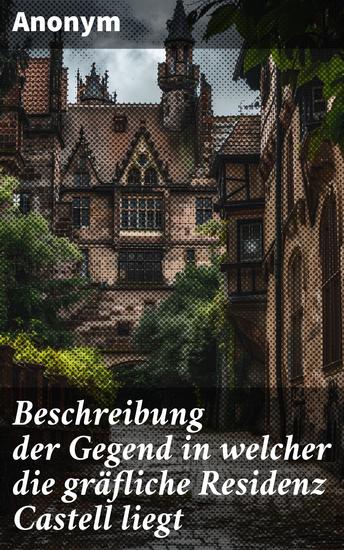 Beschreibung der Gegend in welcher die gräfliche Residenz Castell liegt - Eine künstlerische Beschreibung von Castell's Landschaften und Sehenswürdigkeiten - cover