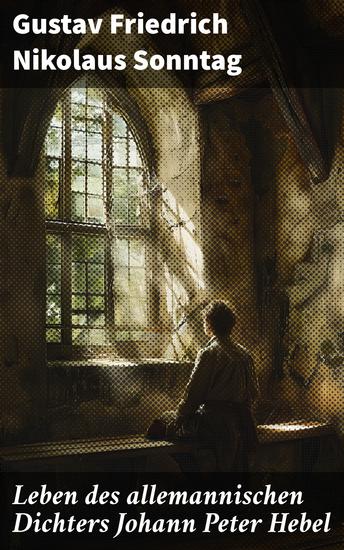 Leben des allemannischen Dichters Johann Peter Hebel - Ein Blick in die Welt des wohl bekanntesten deutschsprachigen Dichters des 19 Jahrhunderts - cover