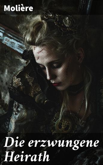 Die erzwungene Heirath - Eine humorvolle Kritik an arrangierten Ehen und Gesellschaftsnormen des 17 Jahrhunderts - cover