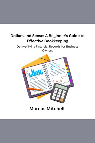 Dollars and Sense: A Beginner's Guide to Effective Bookkeeping - Demystifying Financial Records for Business Owners - cover