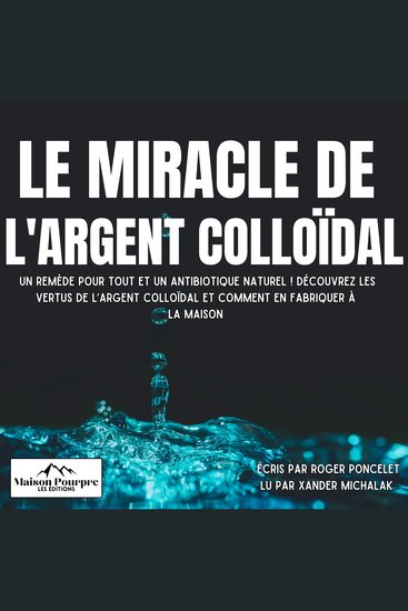 Le miracle de l’Argent Colloïdal - Un remède pour tout et un antibiotique naturel ! Découvrez les vertus de l’argent colloïdal et comment en fabriquer à la maison - cover