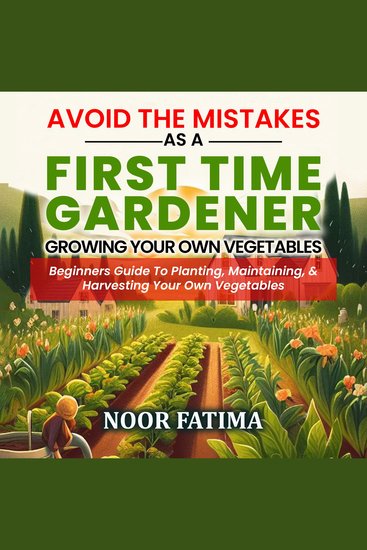 Avoid The Mistakes As A First Time Gardener Growing Your Own Vegetables : Beginners Guide To Planting Maintaining & Harvesting Your Own Vegetables - cover