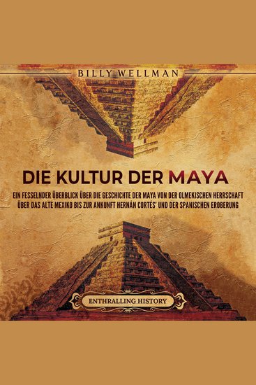 Die Kultur der Maya: Ein fesselnder Überblick über die Geschichte der Maya von der olmekischen Herrschaft über das alte Mexiko bis zur Ankunft Hernán Cortés’ und der spanischen Eroberung - cover