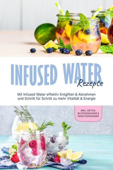 Infused Water Rezepte: Mit Infused Water effektiv Entgiften & Abnehmen und Schritt für Schritt zu mehr Vitalität & Energie - inkl Detox Blütenwasser & Kräuterwasser - cover