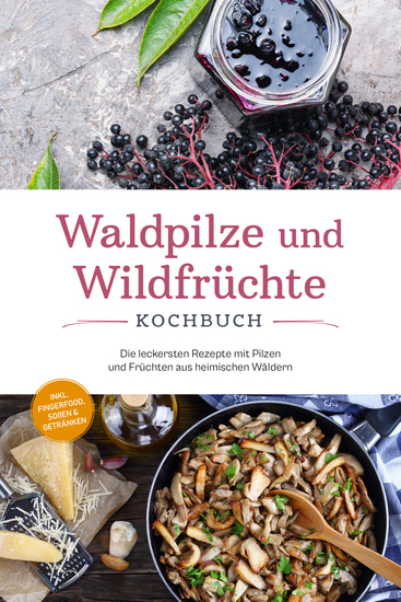 Waldpilze und Wildfrüchte Kochbuch: Die leckersten Rezepte mit Pilzen und Früchten aus heimischen Wäldern - inkl Fingerfood Soßen & Getränken - cover