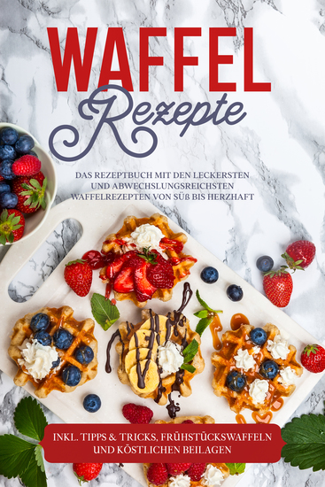 Waffel Rezepte: Das Rezeptbuch mit den leckersten und abwechslungsreichsten Waffelrezepten von süß bis herzhaft – inkl Tipps & Tricks Frühstückswaffeln und köstlichen Beilagen - cover