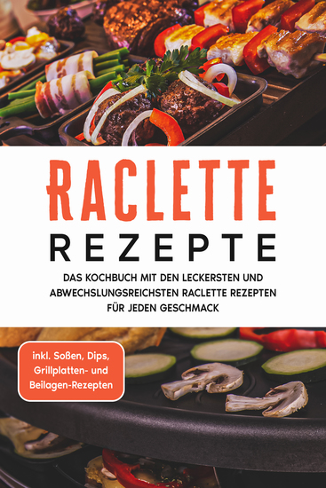 Raclette Rezepte: Das Kochbuch mit den leckersten und abwechslungsreichsten Raclette Rezepten für jeden Geschmack - inkl Soßen Dips Grillplatten- und Beilagen-Rezepten - cover