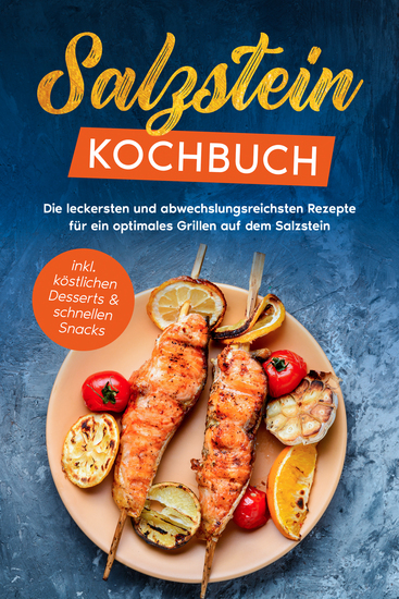 Salzstein Kochbuch: Die leckersten und abwechslungsreichsten Rezepte für ein optimales Grillen auf dem Salzstein - inkl köstlichen Desserts & schnellen Snacks - cover