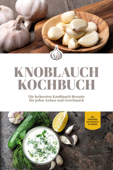 Knoblauch Kochbuch: Die leckersten Knoblauch Rezepte für jeden Anlass und Geschmack - inkl Fingerfood Aufstrichen & Getränken - cover