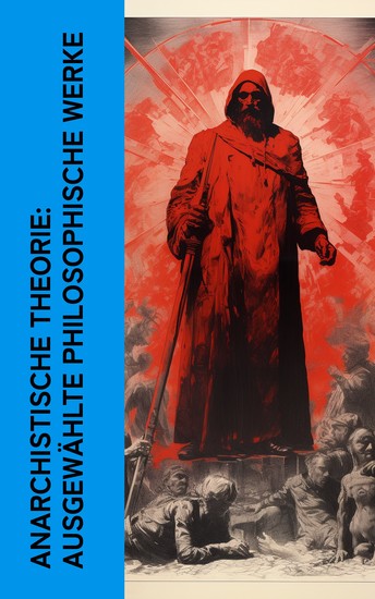 Anarchistische Theorie: Ausgewählte philosophische Werke - Die Anarchisten; Anarchismus und revolutionäre Taktik; Memoiren eines Revolutionärs; Der Freiheitsucher - cover