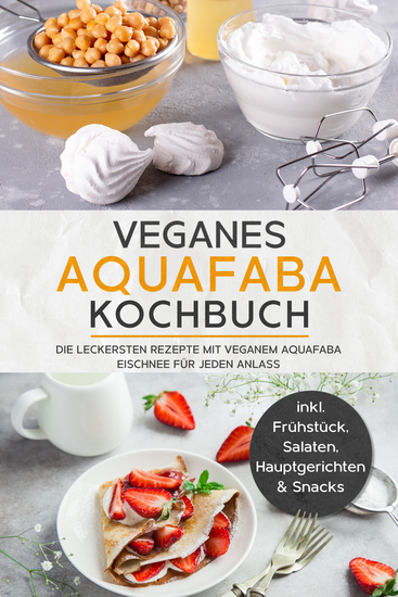 Veganes Aquafaba Kochbuch: Die leckersten Rezepte mit veganem Aquafaba Eischnee für jeden Anlass - inkl Frühstück Salaten Hauptgerichten & Snacks - cover