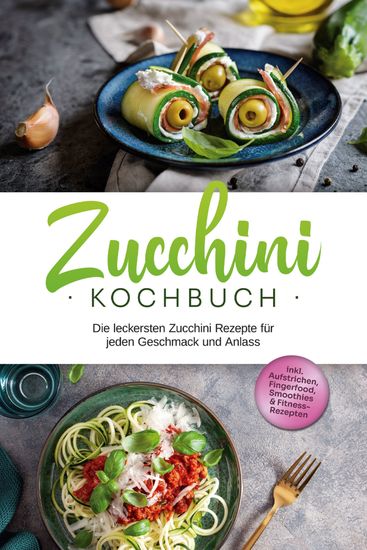 Zucchini Kochbuch: Die leckersten Zucchini Rezepte für jeden Geschmack und Anlass - inkl Aufstrichen Fingerfood Smoothies & Fitness-Rezepten - cover