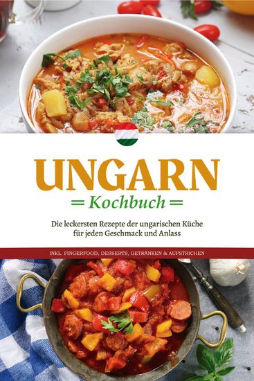 Ungarn Kochbuch: Die leckersten Rezepte der ungarischen Küche für jeden Geschmack und Anlass - inkl Fingerfood Desserts Getränken & Aufstrichen - cover
