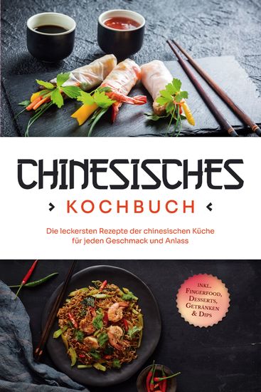 Chinesisches Kochbuch: Die leckersten Rezepte der chinesischen Küche für jeden Geschmack und Anlass - inkl Fingerfood Desserts Getränken & Dips - cover