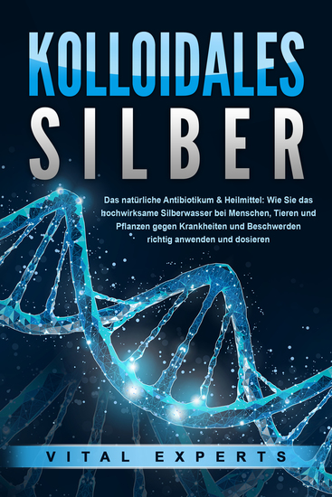 KOLLOIDALES SILBER - Das natürliche Antibiotikum & Heilmittel: Wie Sie das hochwirksame Silberwasser bei Menschen Tieren und Pflanzen gegen Krankheiten und Beschwerden richtig anwenden und dosieren - cover