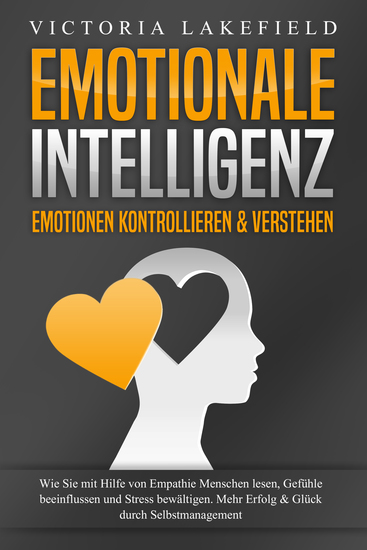 EMOTIONALE INTELLIGENZ - Emotionen kontrollieren & verstehen: Wie Sie mit Hilfe von Empathie Menschen lesen Gefühle beeinflussen und Stress bewältigen Mehr Erfolg und Glück durch Selbstmanagement - cover