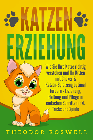 KATZENERZIEHUNG: Wie Sie Ihre Katze richtig verstehen und Ihr Kitten mit Clicker & Katzen-Spielzeug optimal fördern - Erziehung Haltung und Pflege in einfachen Schritten inkl Tricks und Spiele - cover